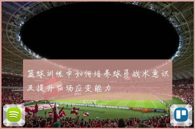 篮球训练中如何培养球员战术意识及提升临场应变能力