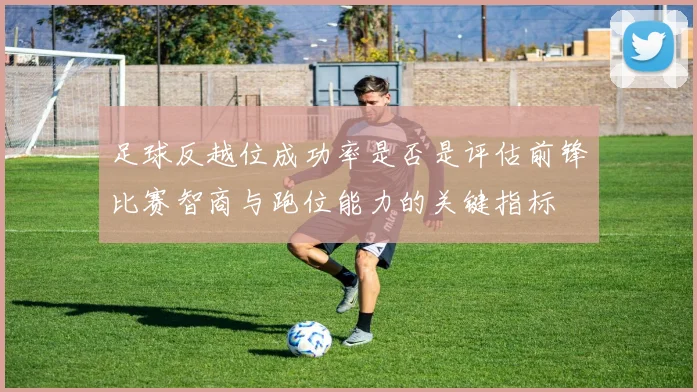 足球反越位成功率是否是评估前锋比赛智商与跑位能力的关键指标