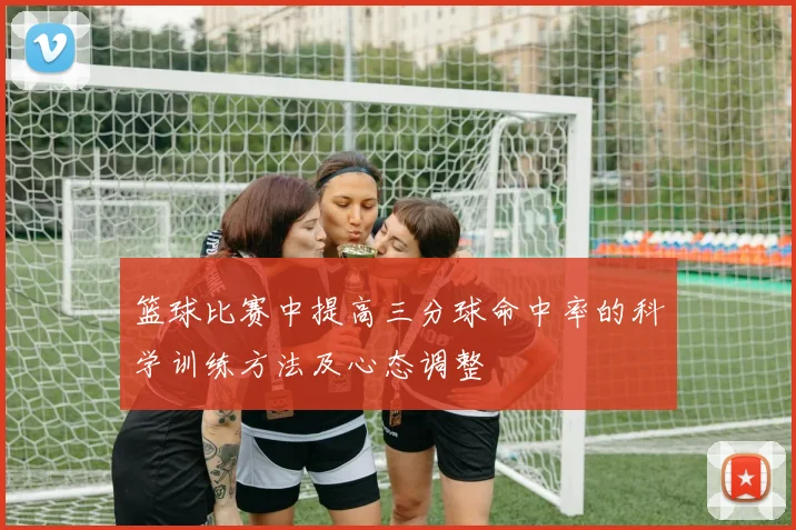 篮球比赛中提高三分球命中率的科学训练方法及心态调整